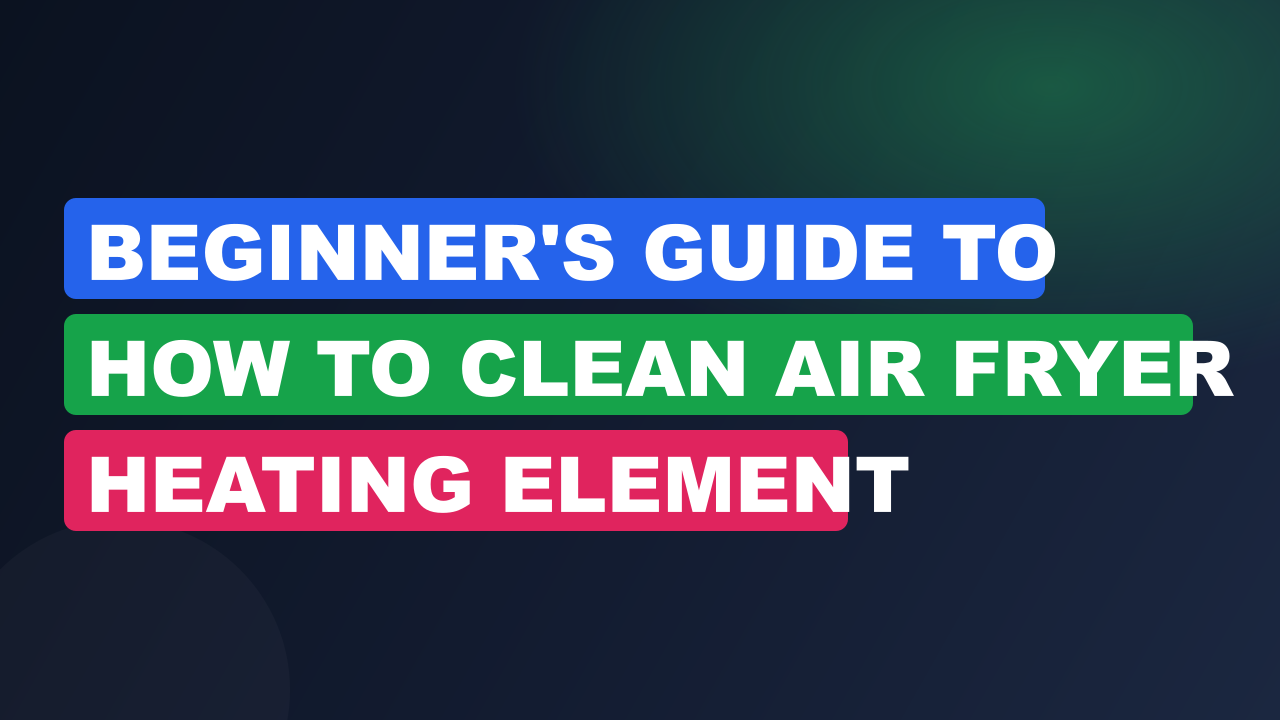Beginner's Guide to How to Clean Air Fryer Heating Element