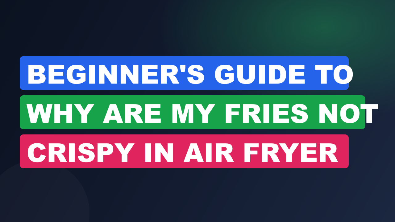 Beginner's Guide to Why Are My Fries Not Crispy in Air Fryer