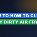 How to How to Clean a Very Dirty Air Fryer